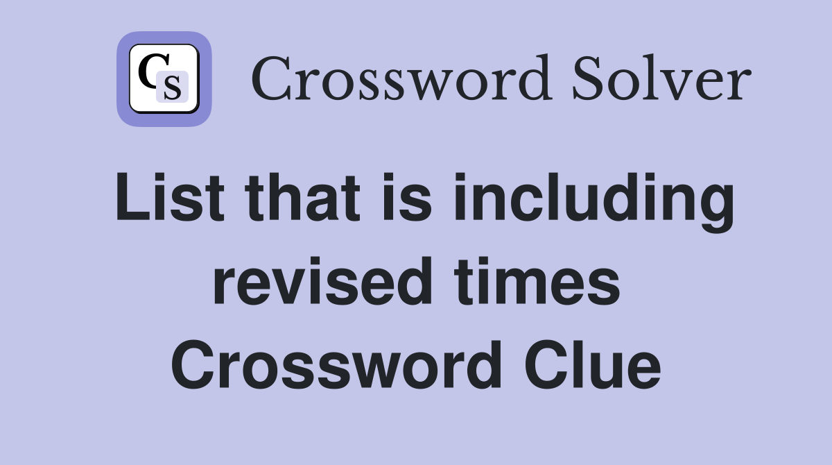 List that is including revised times Crossword Clue