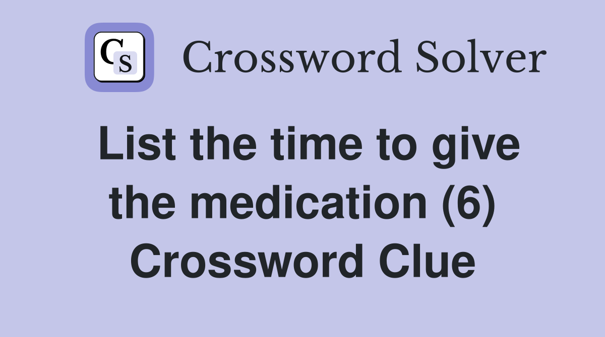 List the time to give the medication (6) Crossword Clue