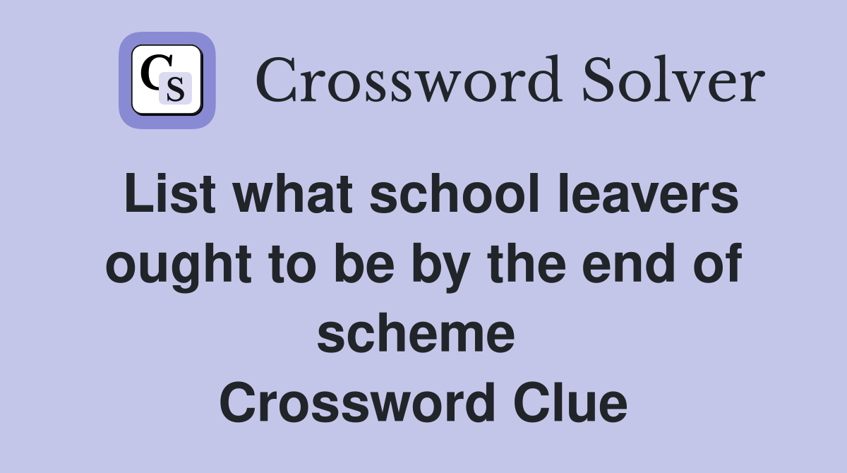 List what school leavers ought to be by the end of scheme  Crossword Clue