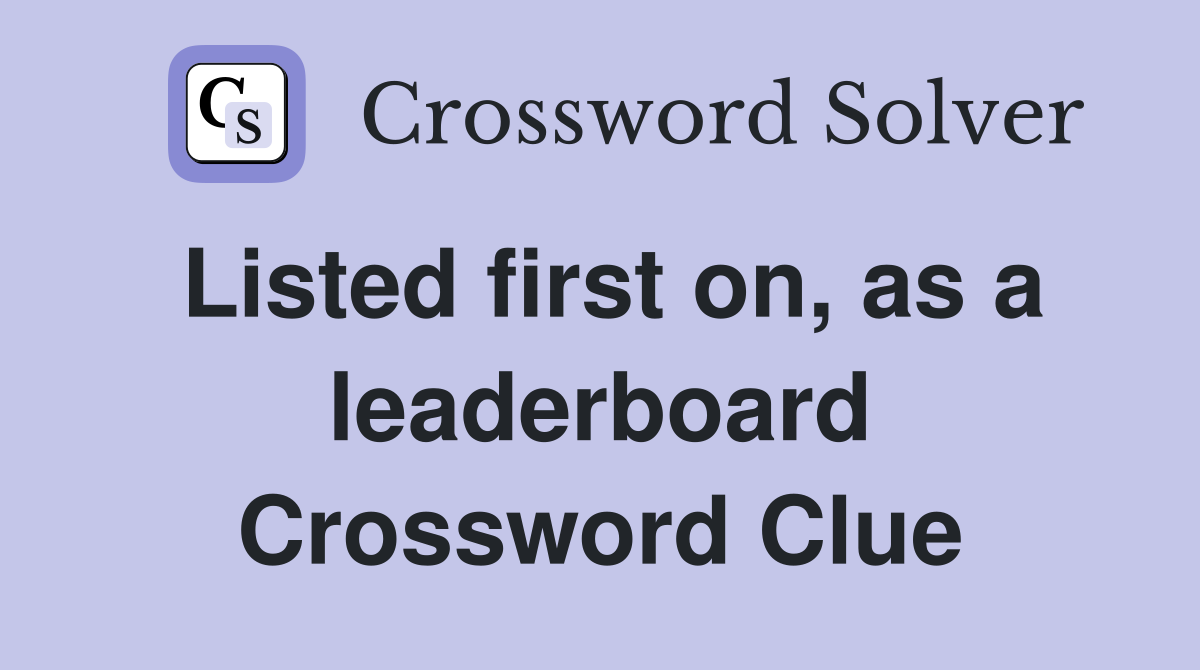 Listed first on, as a leaderboard Crossword Clue