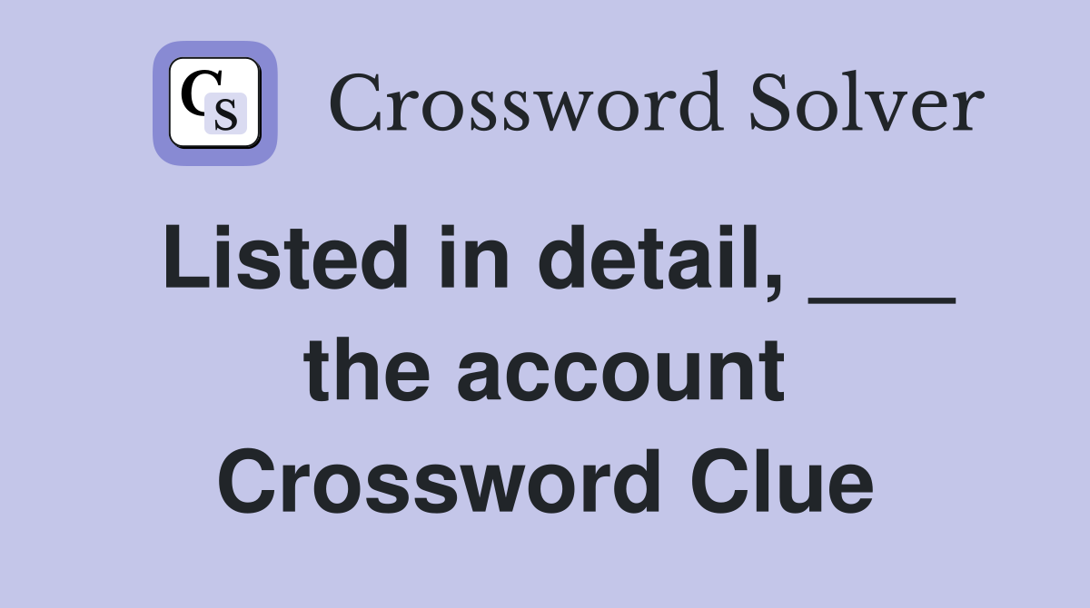 Listed in detail, ___ the account Crossword Clue