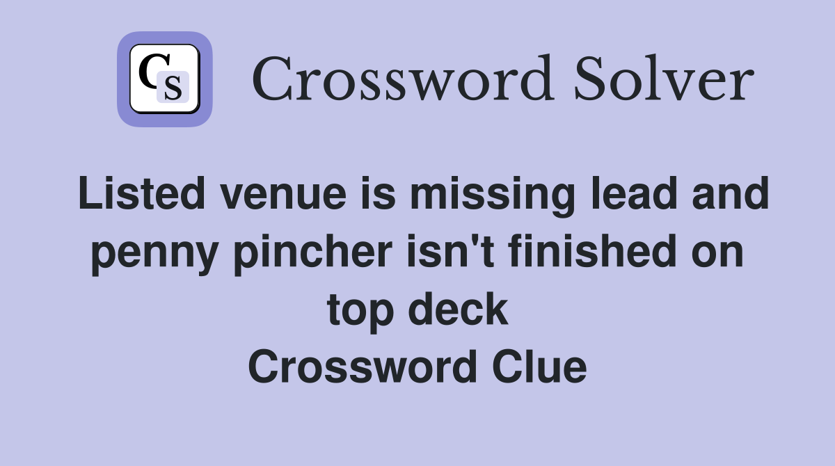 Listed venue is missing lead and penny pincher isn't finished on top deck Crossword Clue