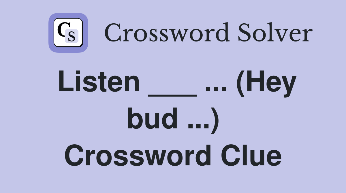 Listen ___ ... (Hey bud ...) Crossword Clue