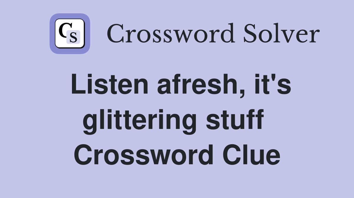 Listen afresh, it's glittering stuff  Crossword Clue