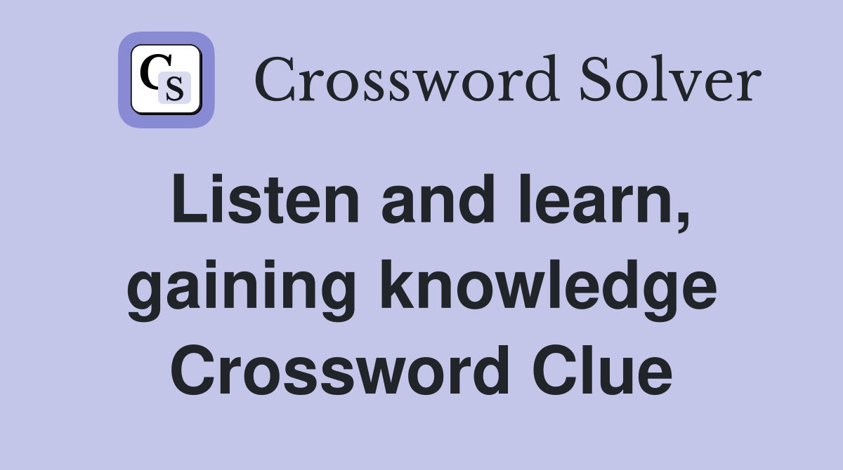 Listen and learn, gaining knowledge Crossword Clue