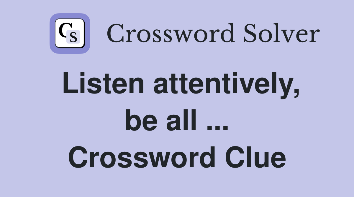 Listen attentively, be all ... Crossword Clue