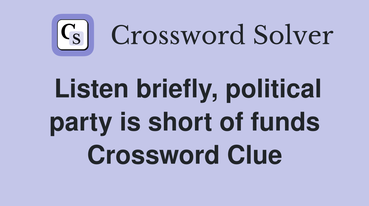 Listen briefly, political party is short of funds Crossword Clue