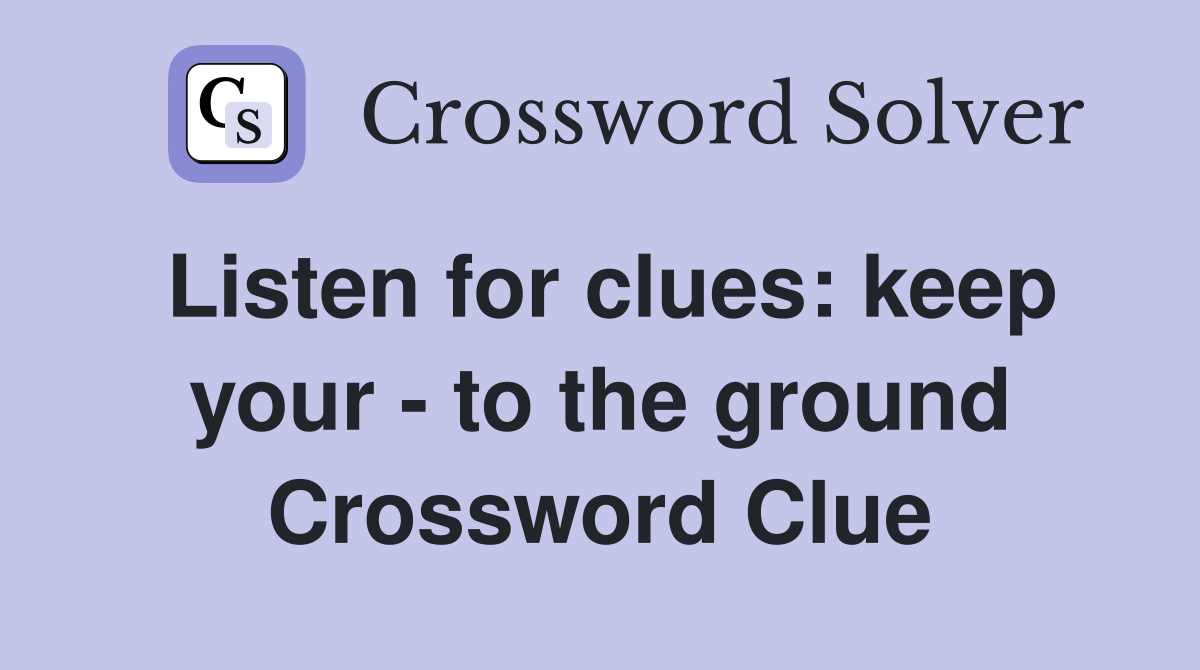 Listen for clues: keep your - to the ground Crossword Clue