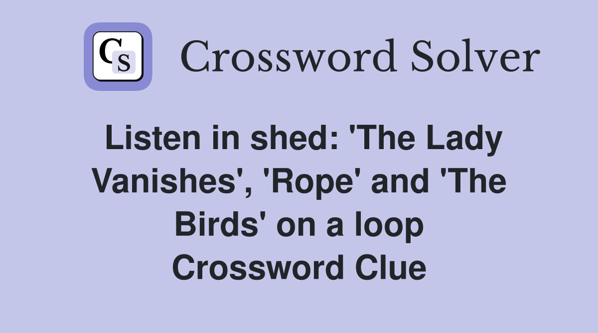 Listen in shed: 'The Lady Vanishes', 'Rope' and 'The Birds' on a loop Crossword Clue