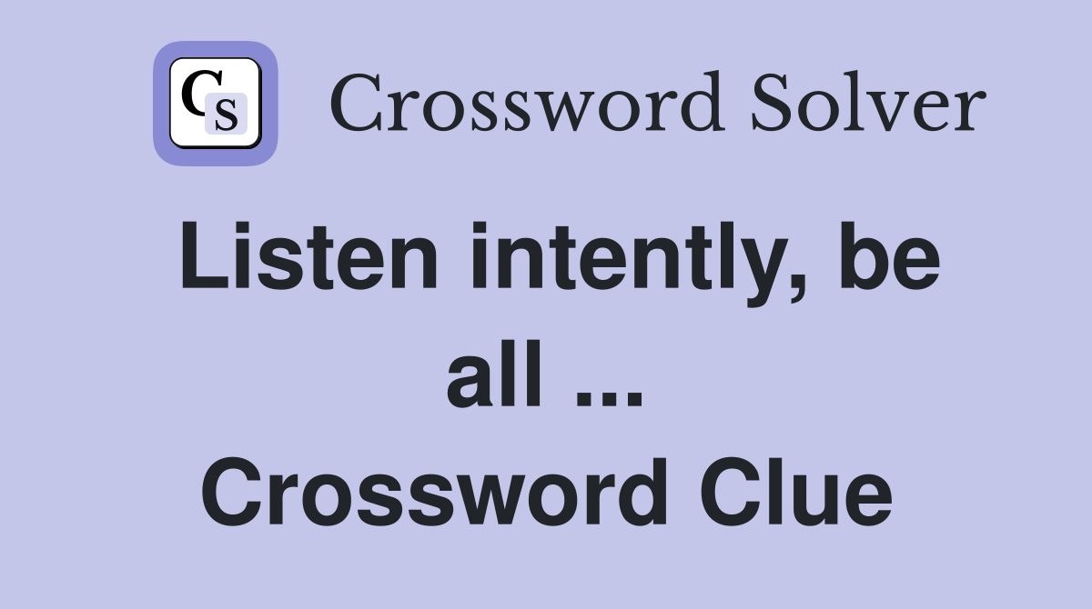 Listen intently, be all ... Crossword Clue