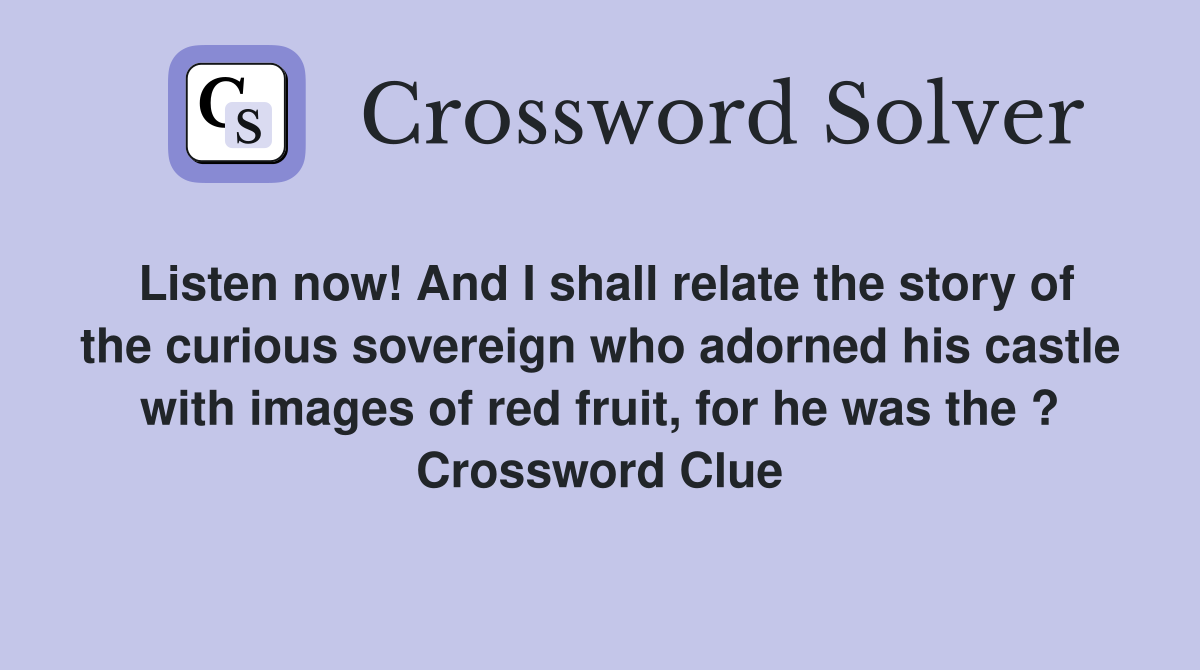 Listen now! And I shall relate the story of the curious sovereign who adorned his castle with images of red fruit, for he was the ? Crossword Clue