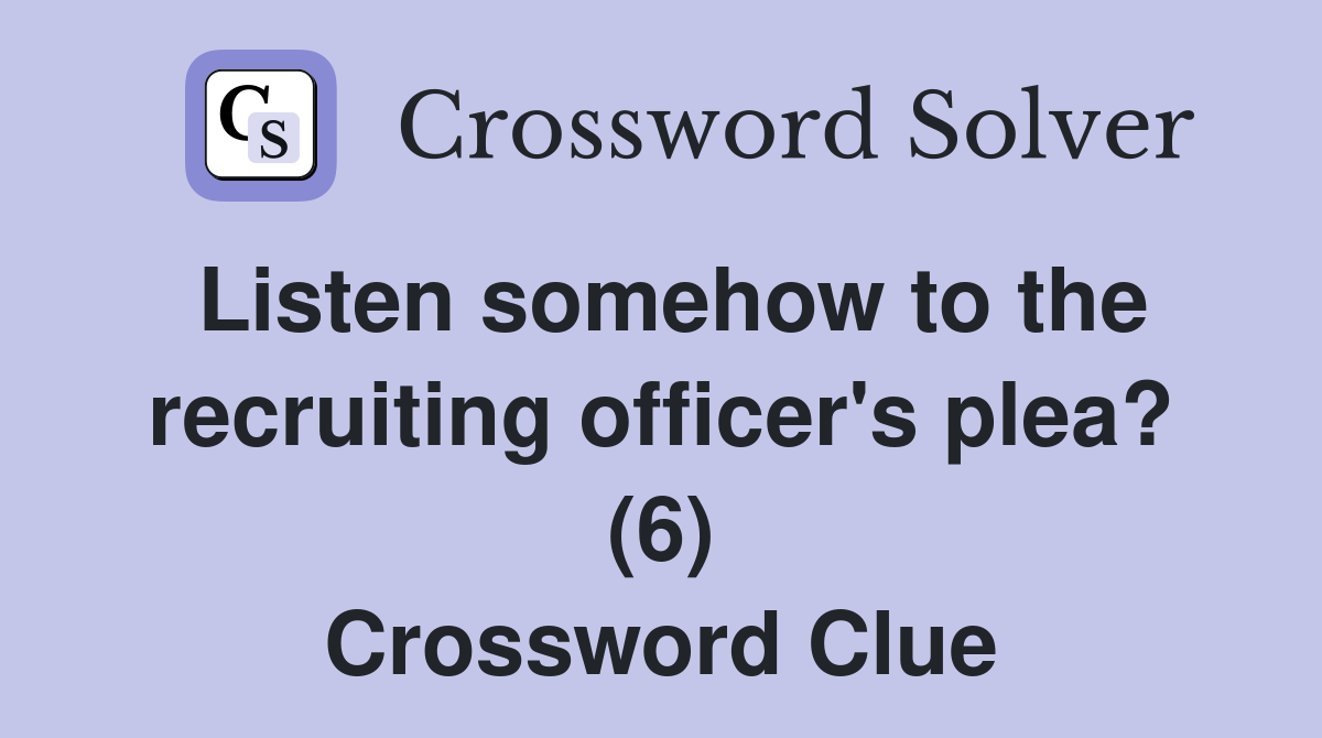 Listen somehow to the recruiting officer's plea? (6) Crossword Clue