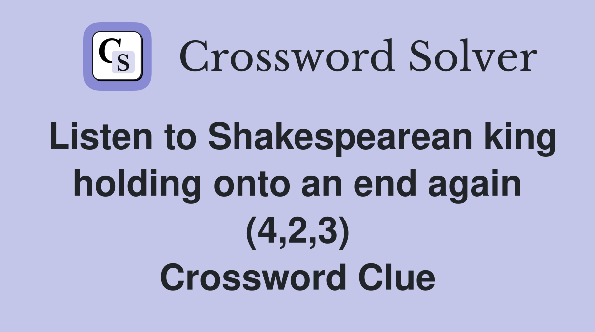 Listen to Shakespearean king holding onto an end again (4,2,3) Crossword Clue