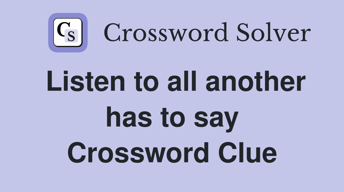 Listen to all another has to say Crossword Clue