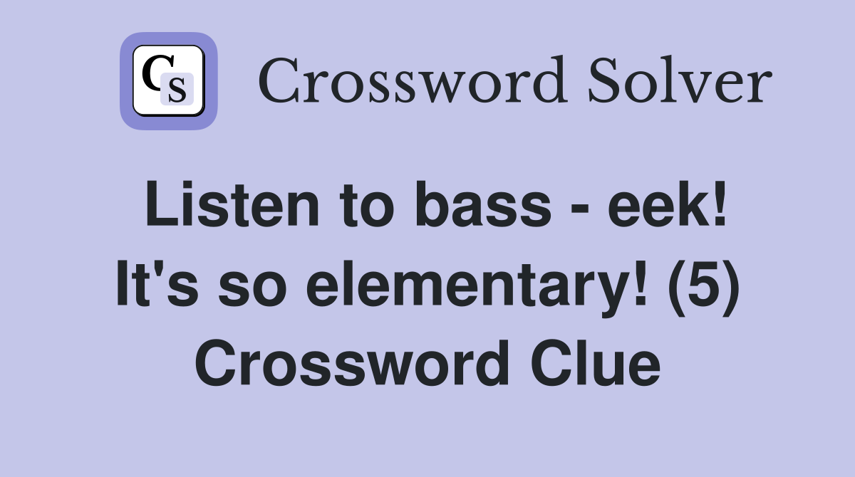 Listen to bass - eek! It's so elementary! (5) Crossword Clue