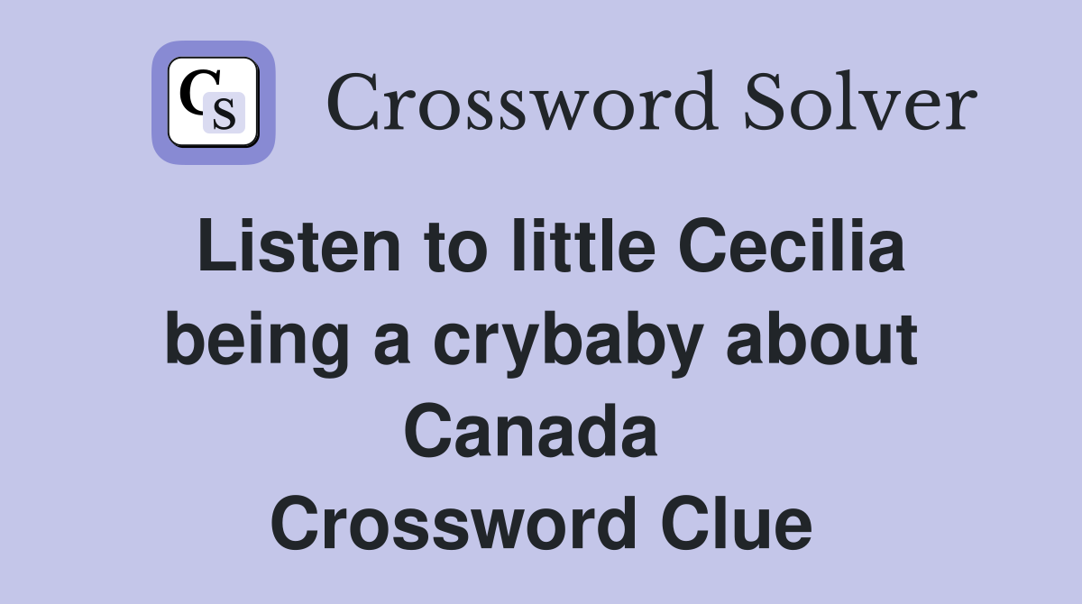 Listen to little Cecilia being a crybaby about Canada  Crossword Clue