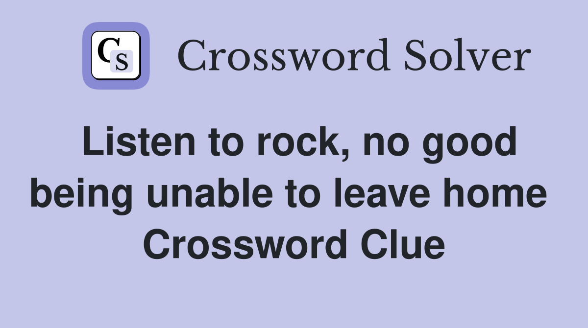 Listen to rock, no good being unable to leave home  Crossword Clue