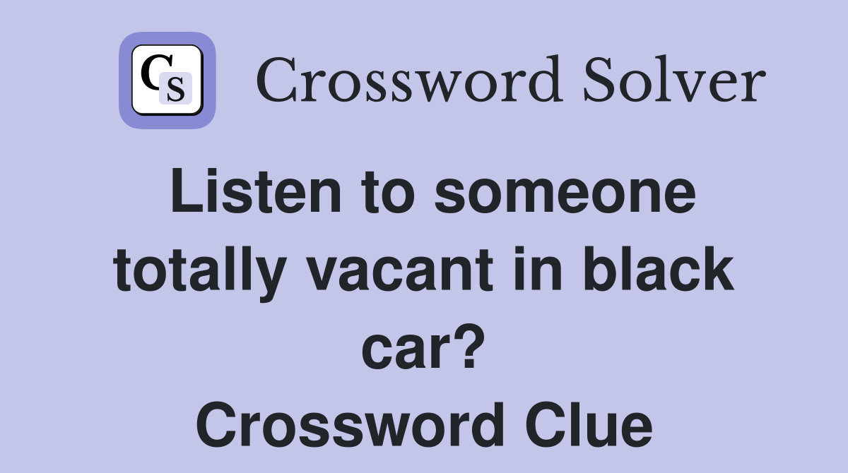 Listen to someone totally vacant in black car? Crossword Clue