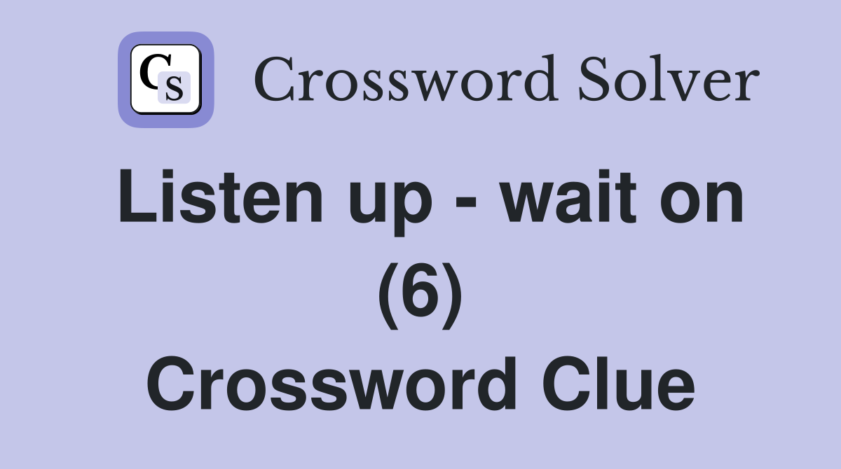 Listen up - wait on (6) Crossword Clue