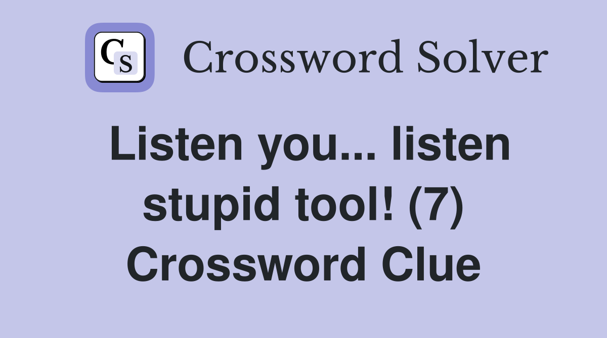 Listen you... listen stupid tool! (7) Crossword Clue
