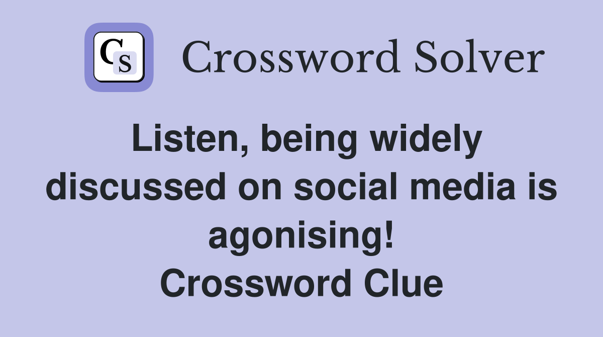 Listen, being widely discussed on social media is agonising! Crossword Clue