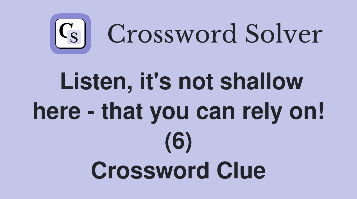 Listen, it's not shallow here - that you can rely on! (6) Crossword Clue