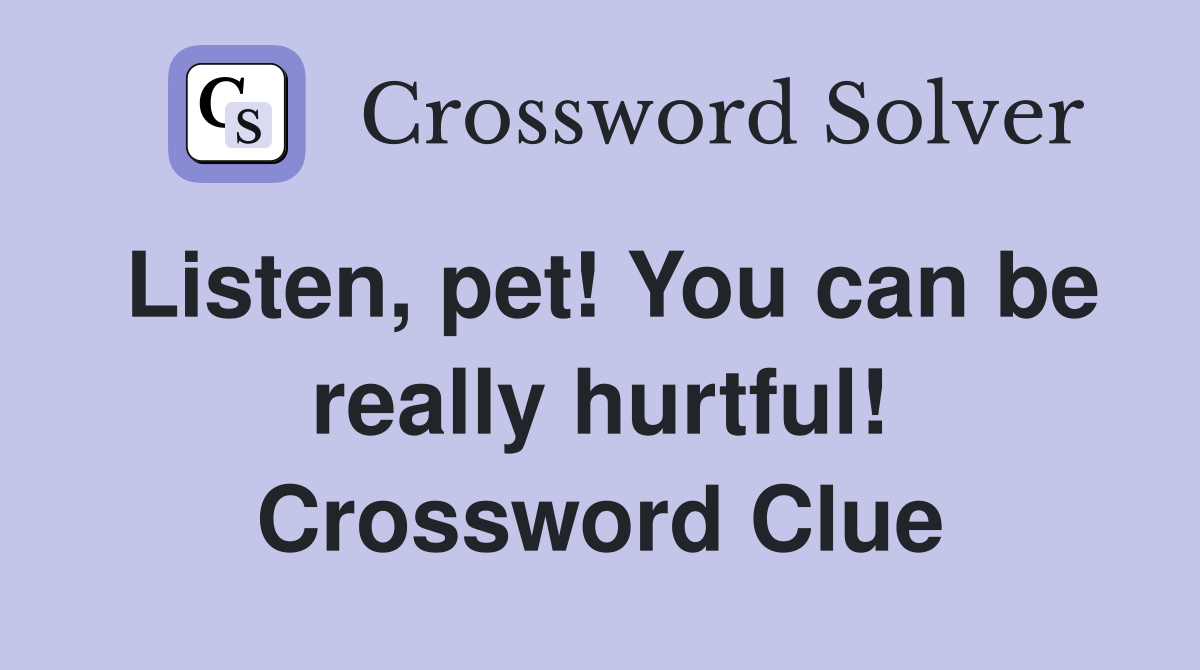 Listen, pet! You can be really hurtful! Crossword Clue