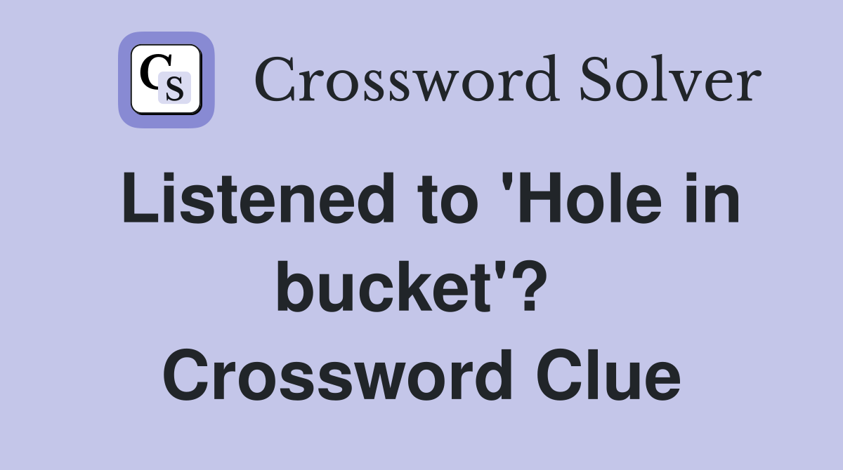 Listened to 'Hole in bucket'?  Crossword Clue