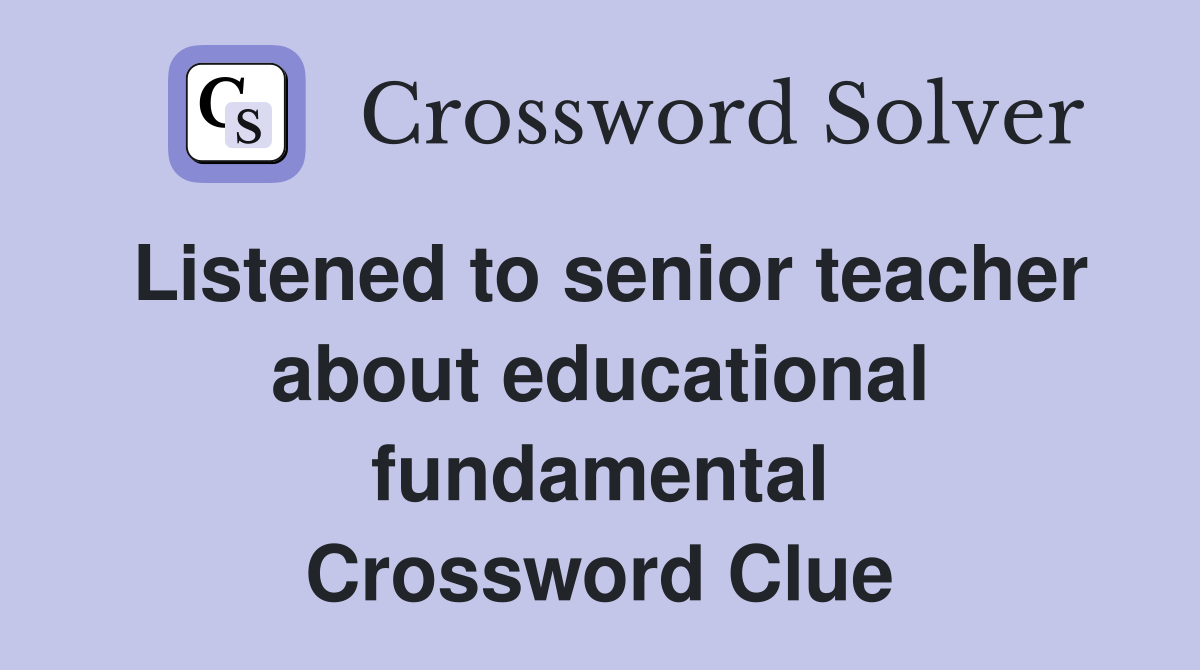 Listened to senior teacher about educational fundamental Crossword Clue