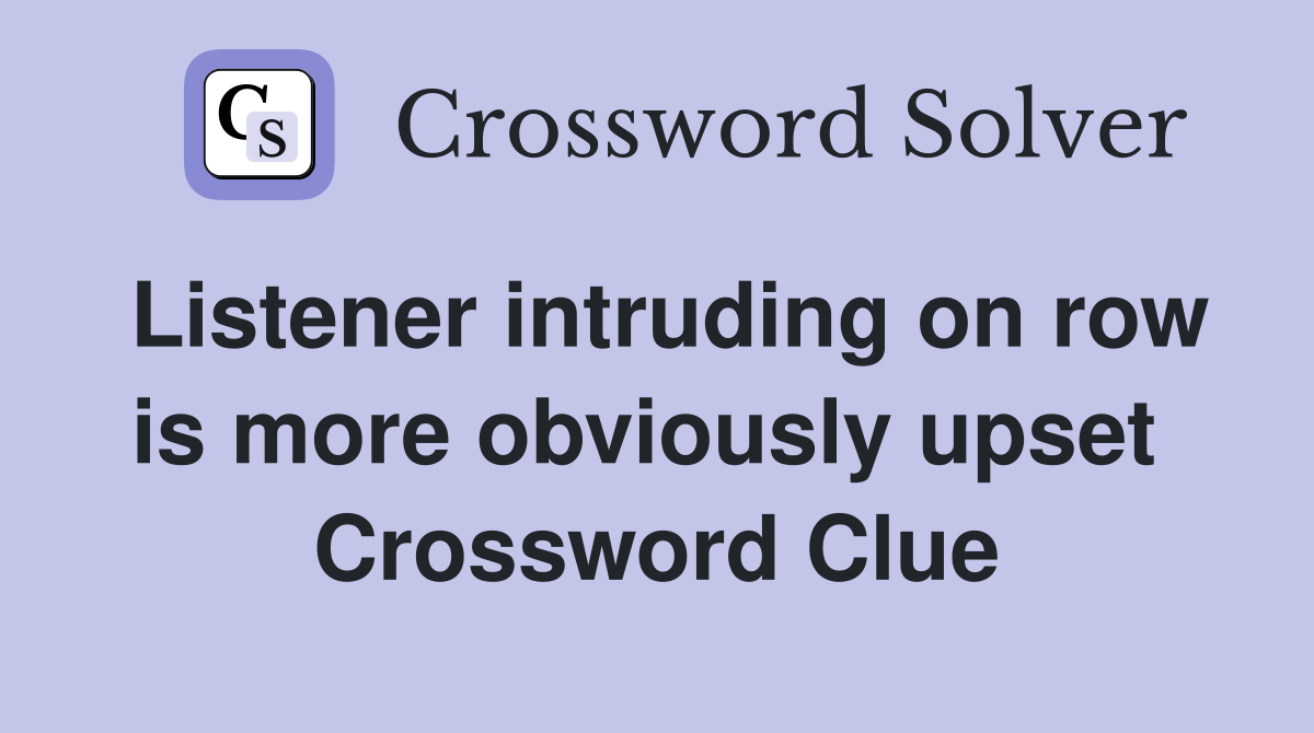Listener intruding on row is more obviously upset  Crossword Clue