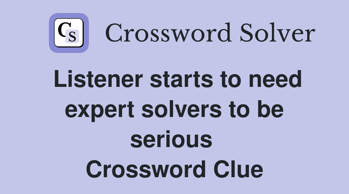 Listener starts to need expert solvers to be serious  Crossword Clue