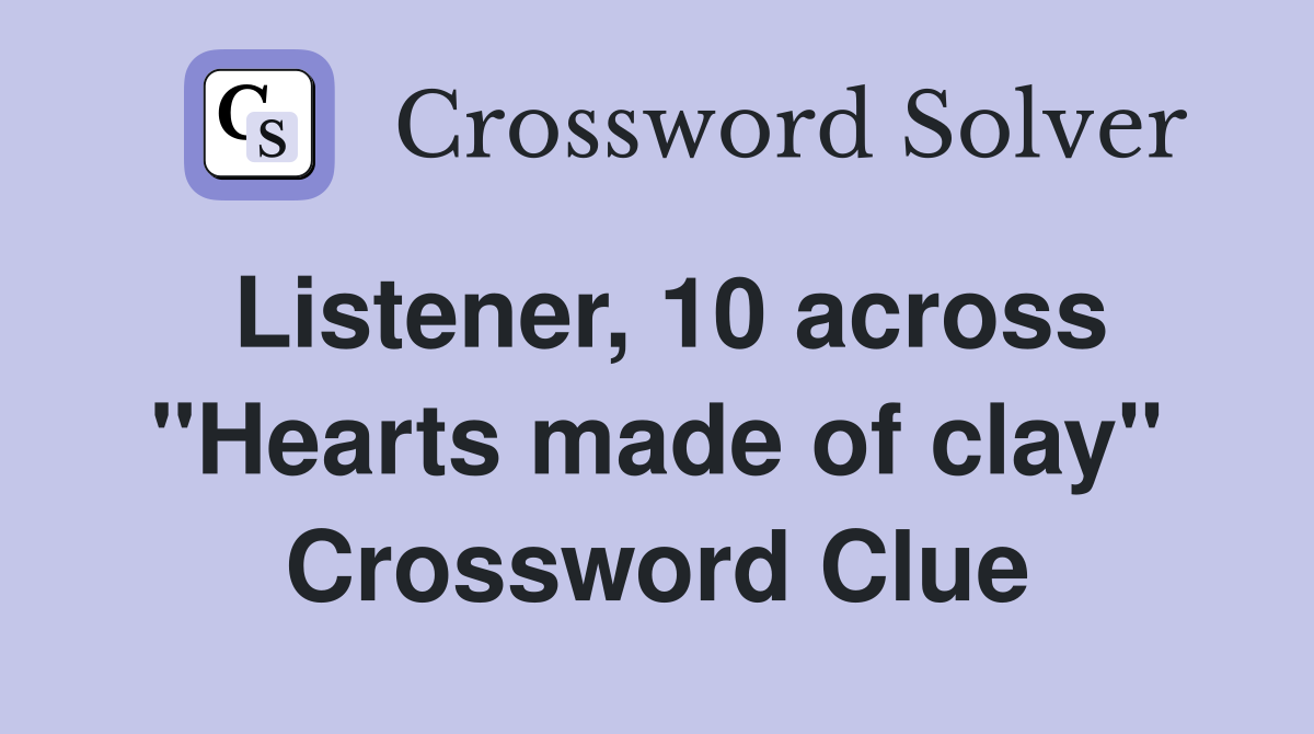 Listener, 10 across "Hearts made of clay" Crossword Clue