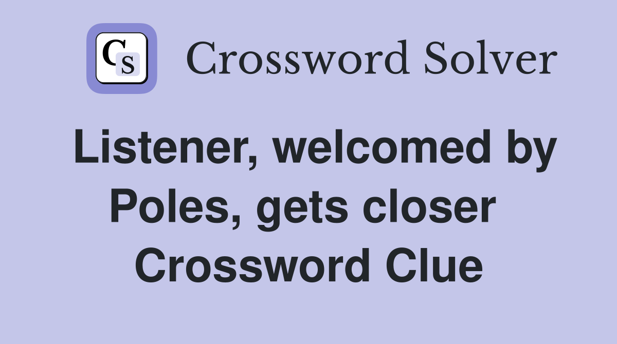 Listener, welcomed by Poles, gets closer  Crossword Clue
