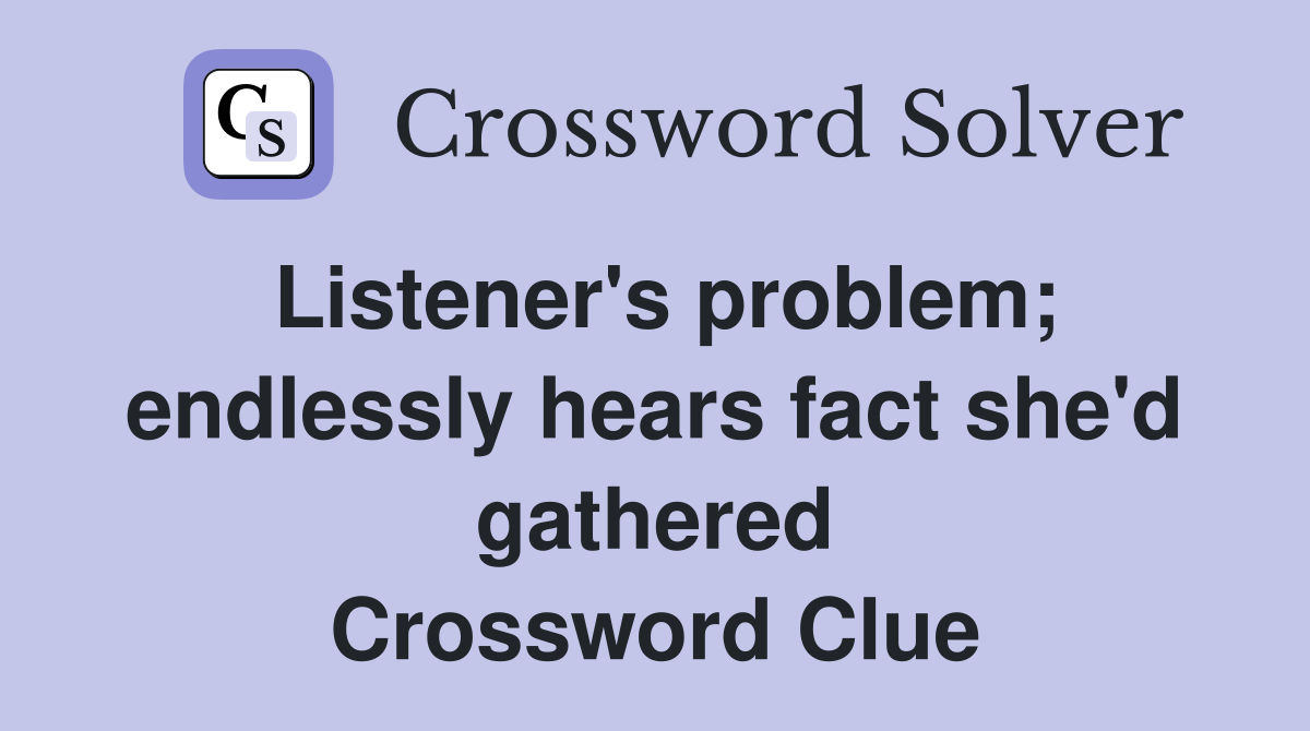 Listener's problem; endlessly hears fact she'd gathered Crossword Clue