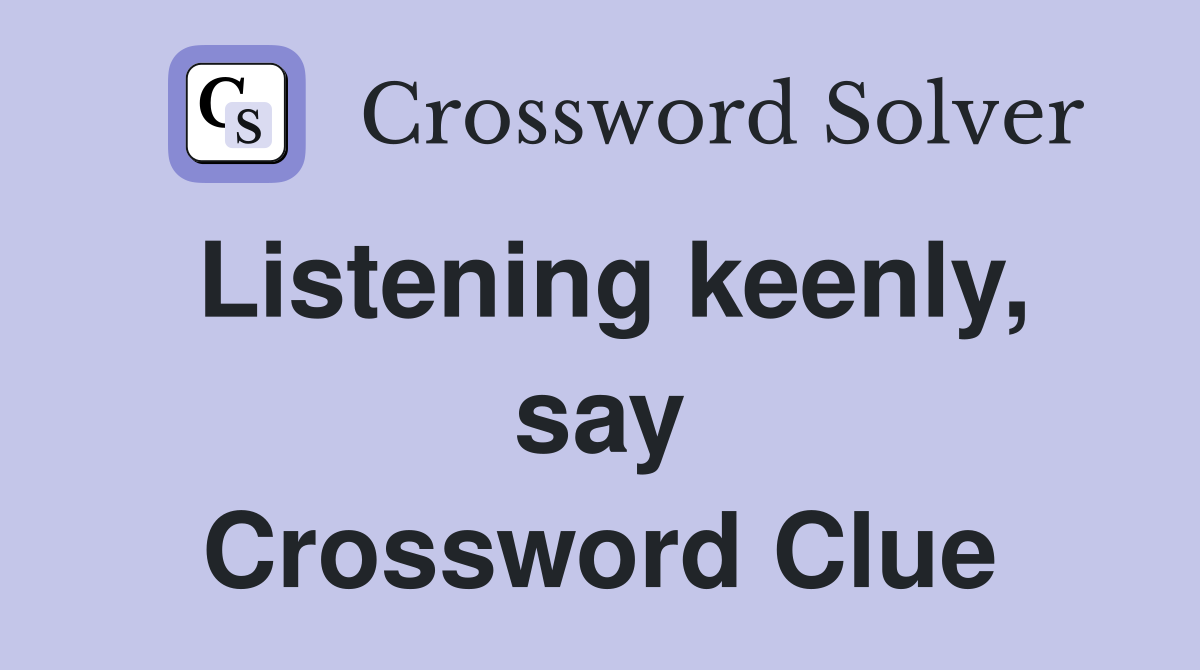 Listening keenly, say Crossword Clue