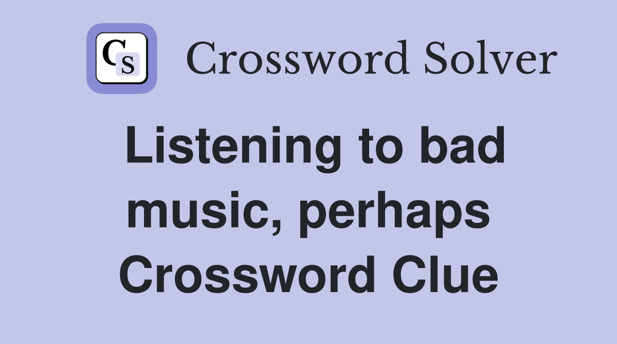 Listening to bad music, perhaps Crossword Clue