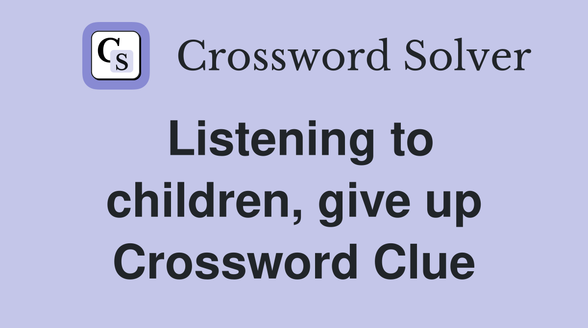Listening to children, give up Crossword Clue