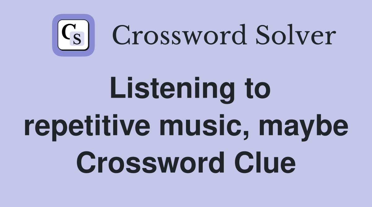 Listening to repetitive music, maybe Crossword Clue
