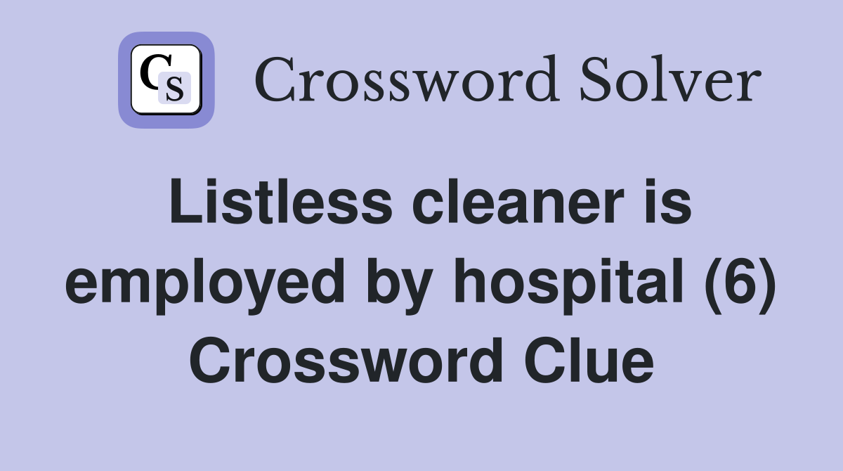 Listless cleaner is employed by hospital (6) Crossword Clue