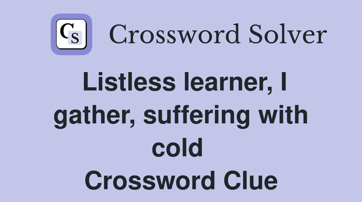 Listless learner, I gather, suffering with cold  Crossword Clue