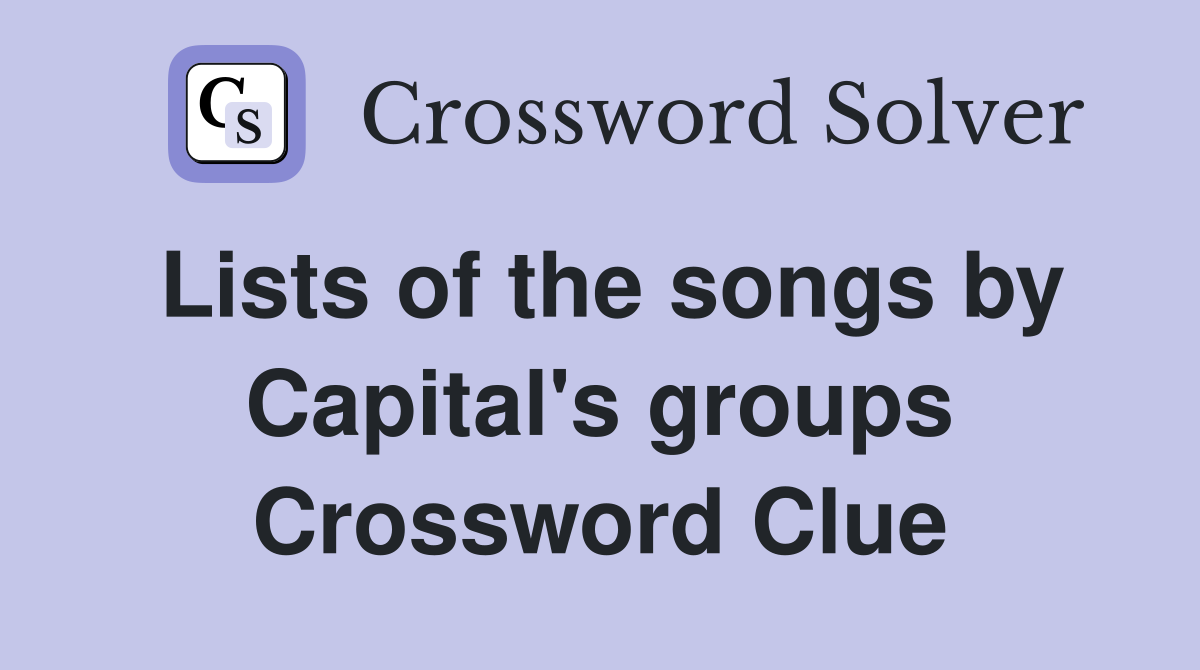 Lists of the songs by Capital's groups Crossword Clue