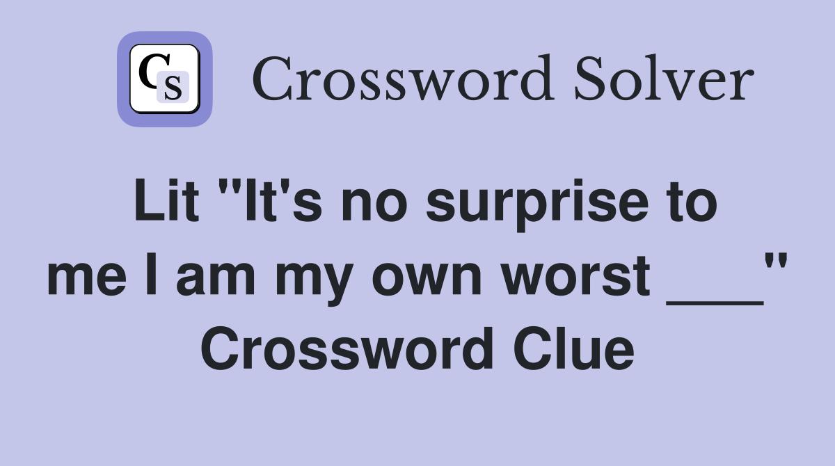 Lit "It's no surprise to me I am my own worst ___" Crossword Clue