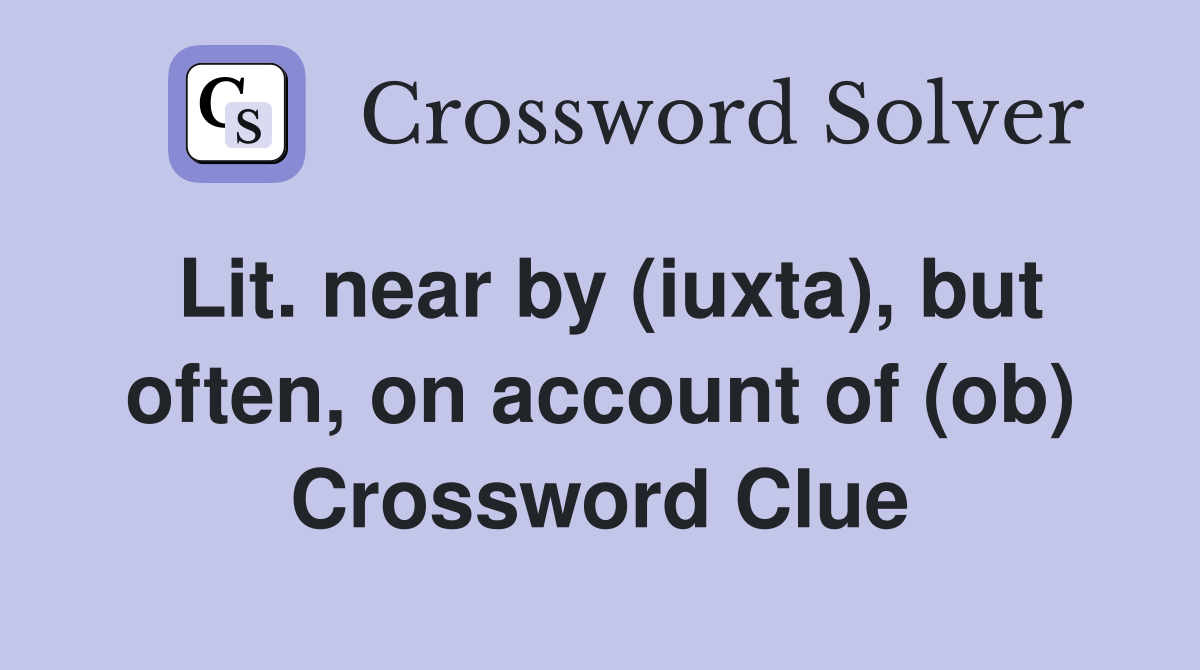 Lit. near by (iuxta), but often, on account of (ob) Crossword Clue