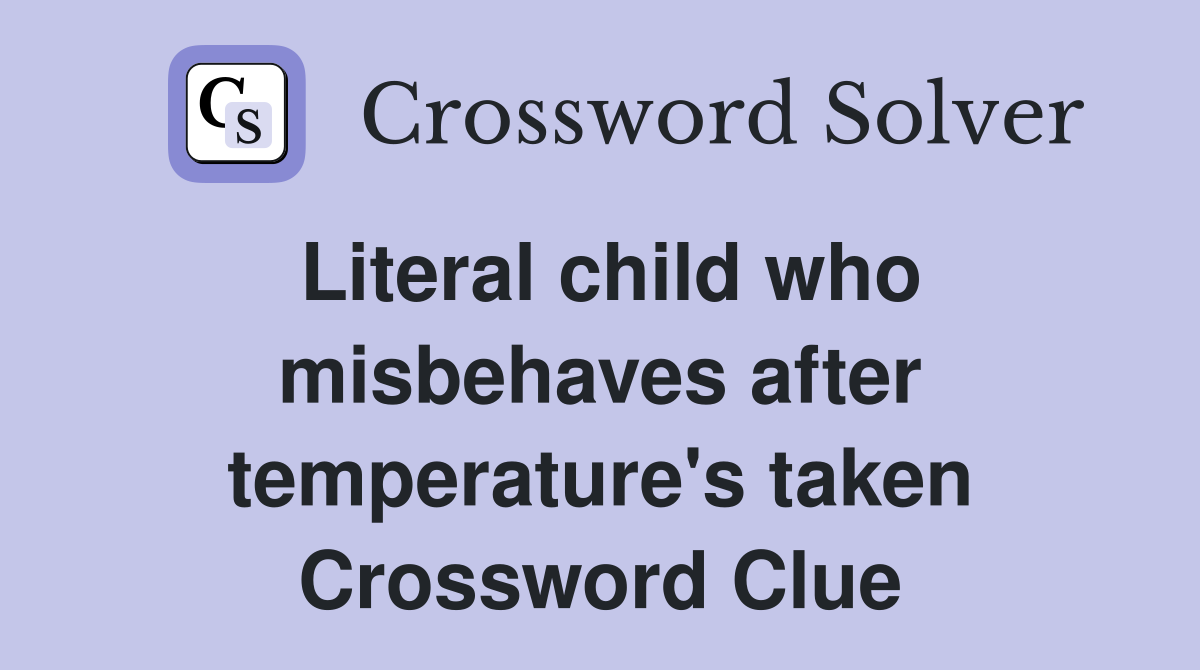 Literal child who misbehaves after temperature's taken Crossword Clue