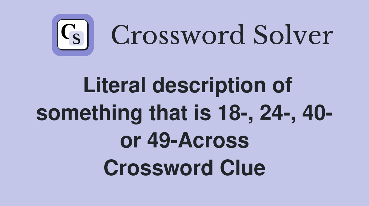 Literal description of something that is 18-, 24-, 40- or 49-Across Crossword Clue