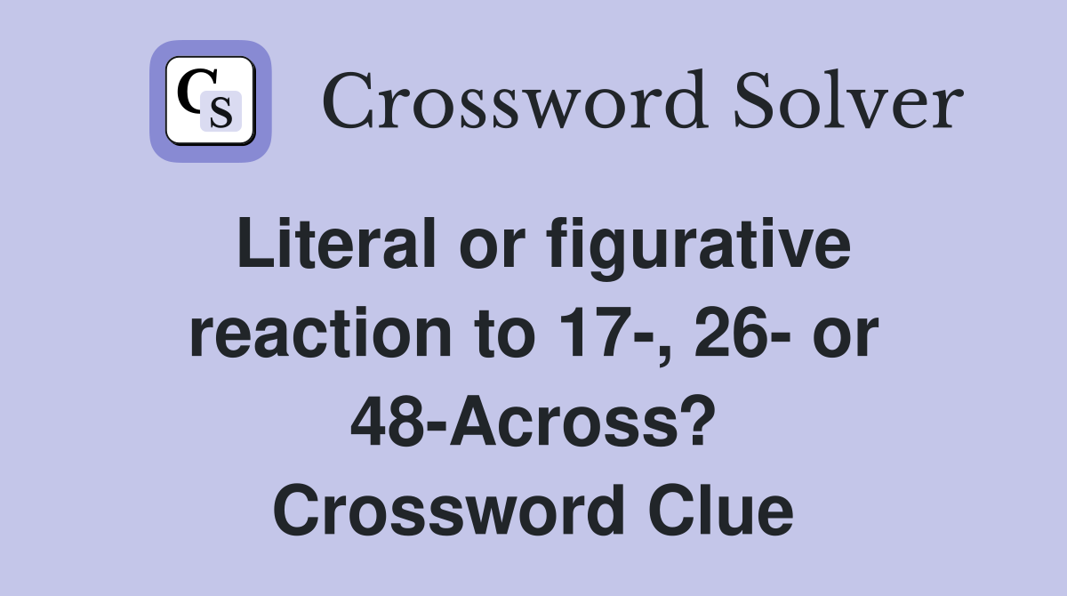 Literal or figurative reaction to 17-, 26- or 48-Across? Crossword Clue