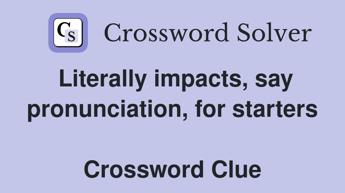 Literally impacts, say pronunciation, for starters  Crossword Clue
