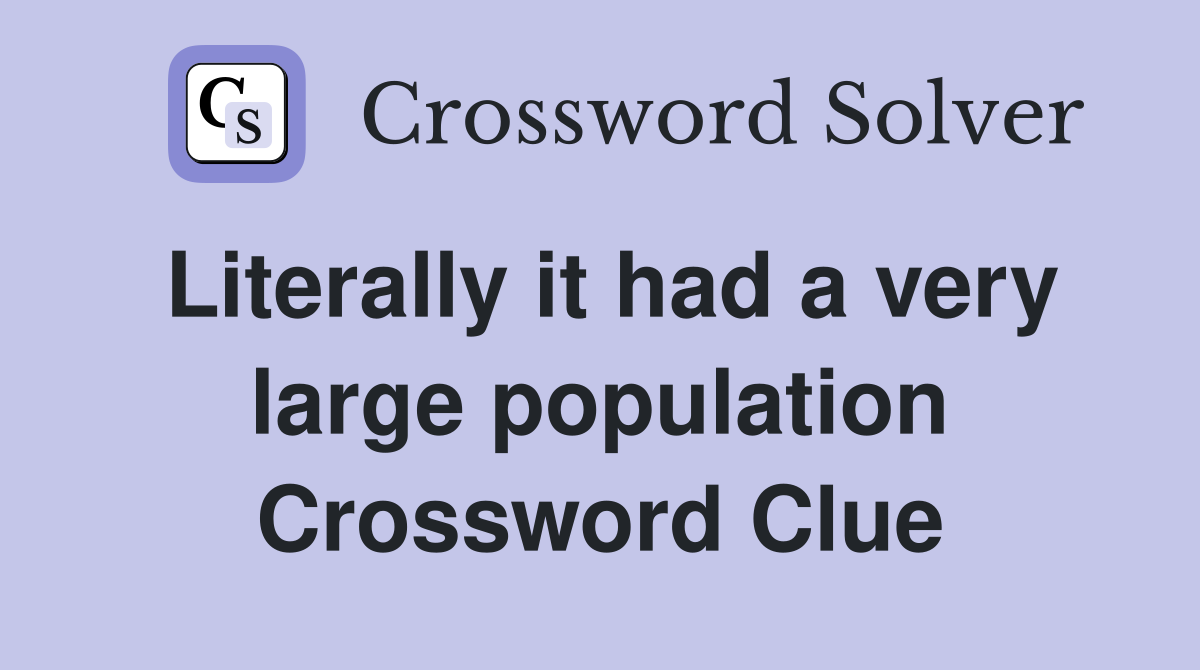 Literally it had a very large population Crossword Clue