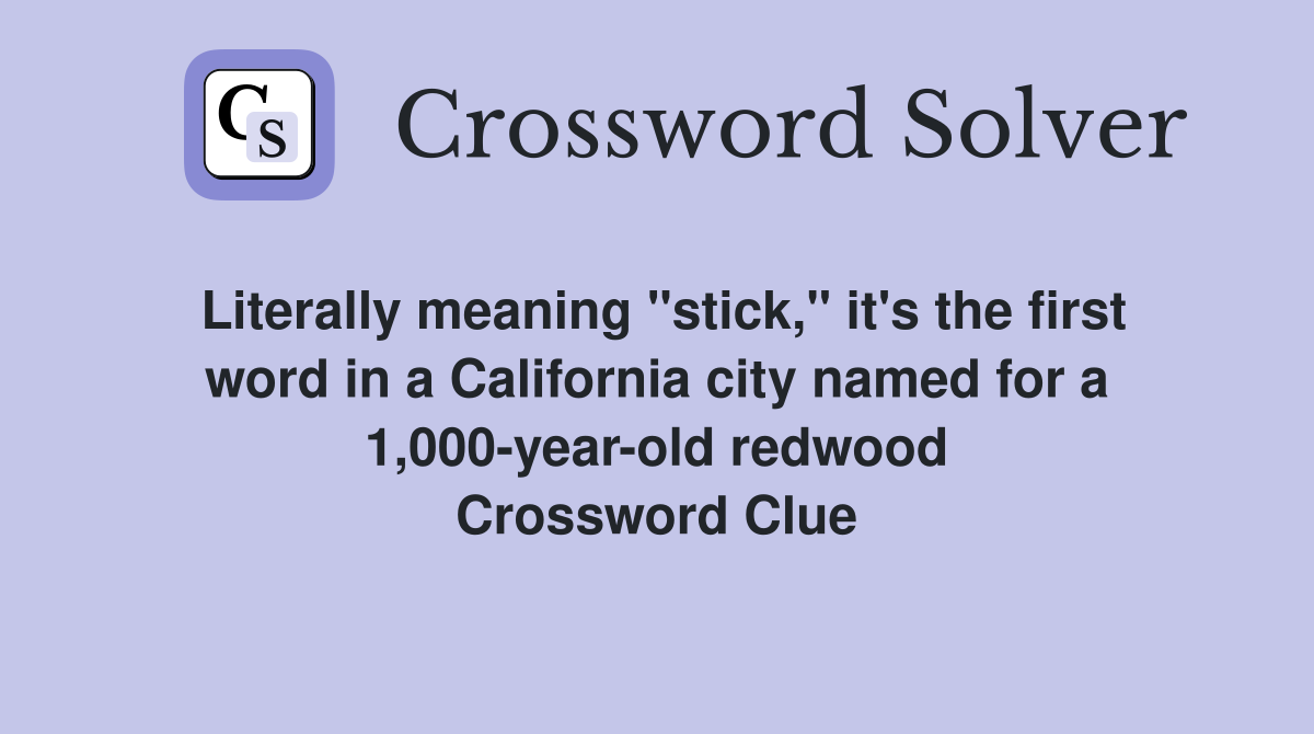 Literally meaning "stick," it's the first word in a California city named for a 1,000-year-old redwood Crossword Clue