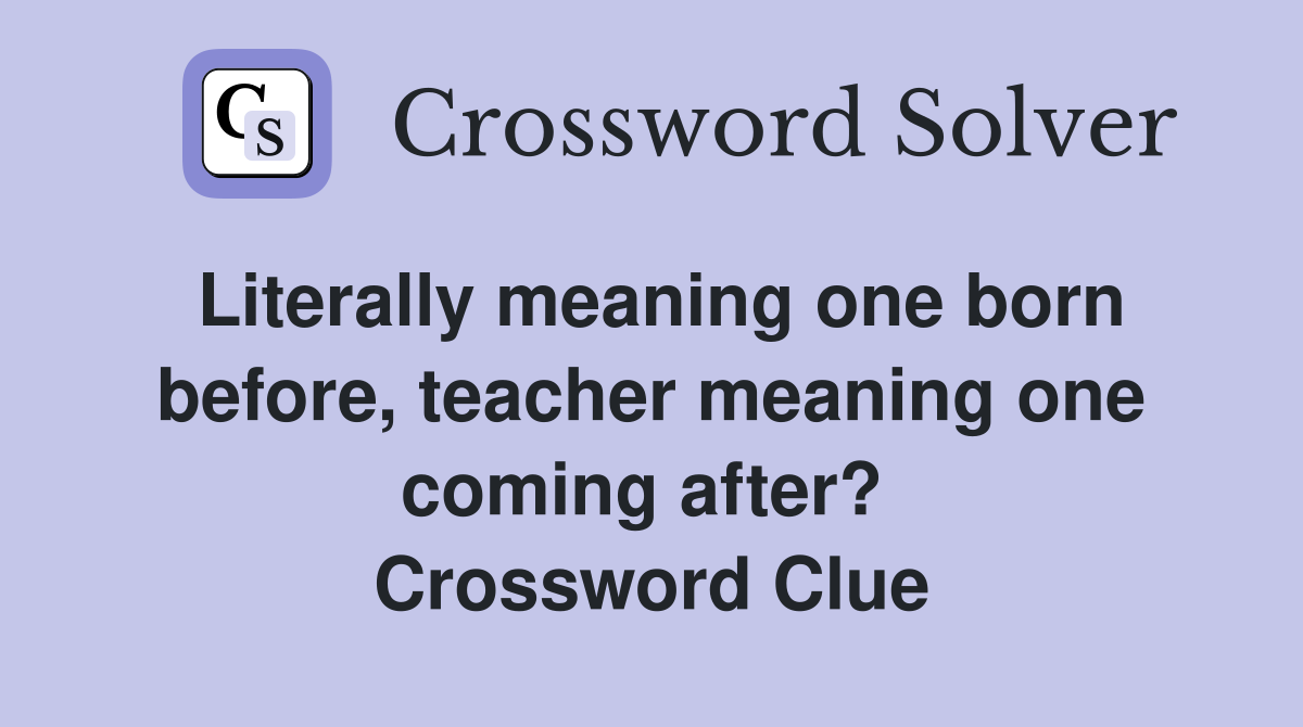 Literally meaning one born before, teacher meaning one coming after?  Crossword Clue